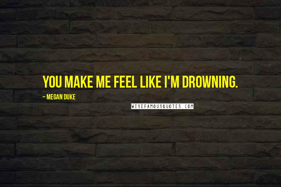 Megan Duke Quotes: You make me feel like I'm drowning.