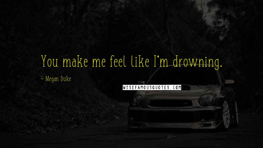 Megan Duke Quotes: You make me feel like I'm drowning.