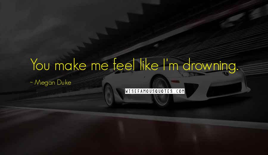 Megan Duke Quotes: You make me feel like I'm drowning.