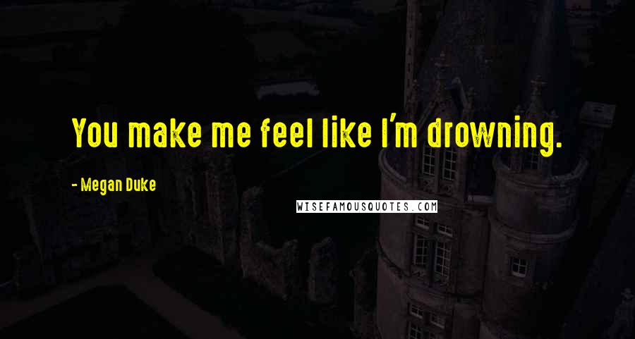 Megan Duke Quotes: You make me feel like I'm drowning.