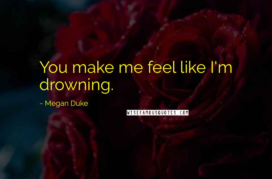 Megan Duke Quotes: You make me feel like I'm drowning.