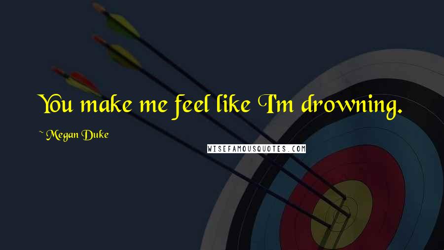 Megan Duke Quotes: You make me feel like I'm drowning.
