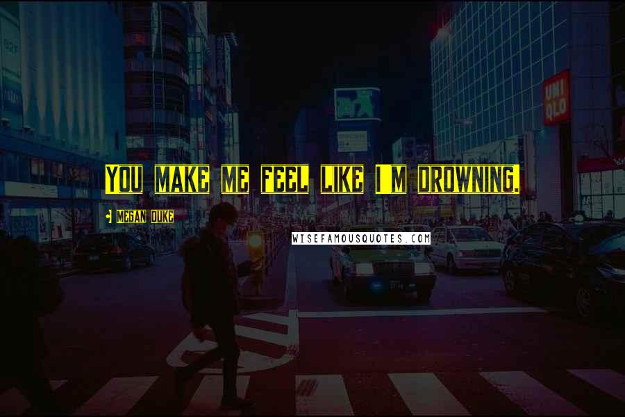 Megan Duke Quotes: You make me feel like I'm drowning.