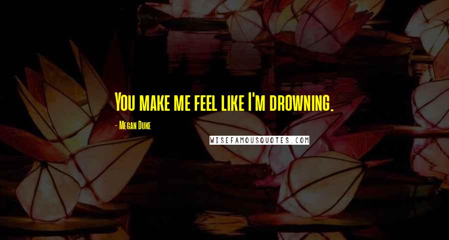Megan Duke Quotes: You make me feel like I'm drowning.