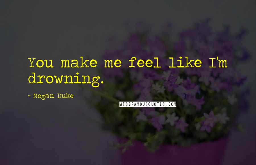 Megan Duke Quotes: You make me feel like I'm drowning.