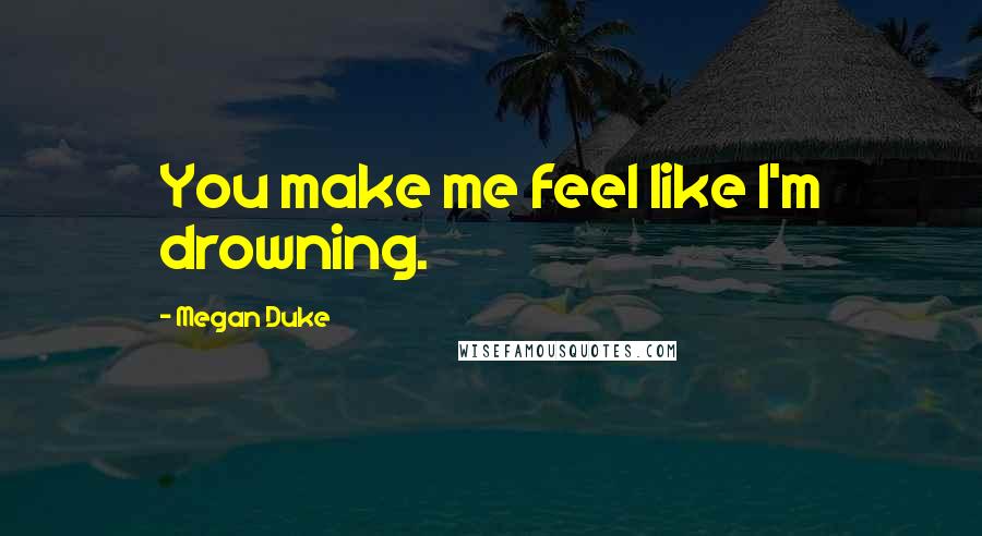 Megan Duke Quotes: You make me feel like I'm drowning.