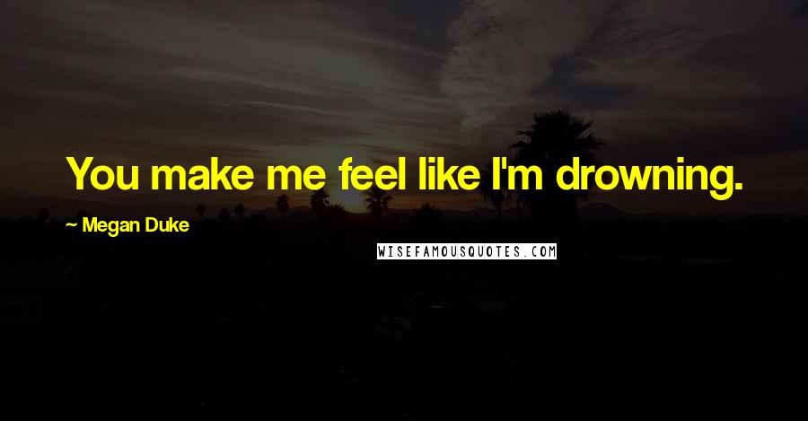 Megan Duke Quotes: You make me feel like I'm drowning.