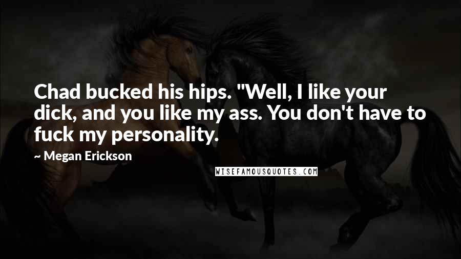 Megan Erickson Quotes: Chad bucked his hips. "Well, I like your dick, and you like my ass. You don't have to fuck my personality.
