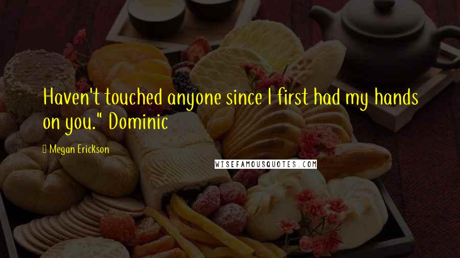 Megan Erickson Quotes: Haven't touched anyone since I first had my hands on you." Dominic
