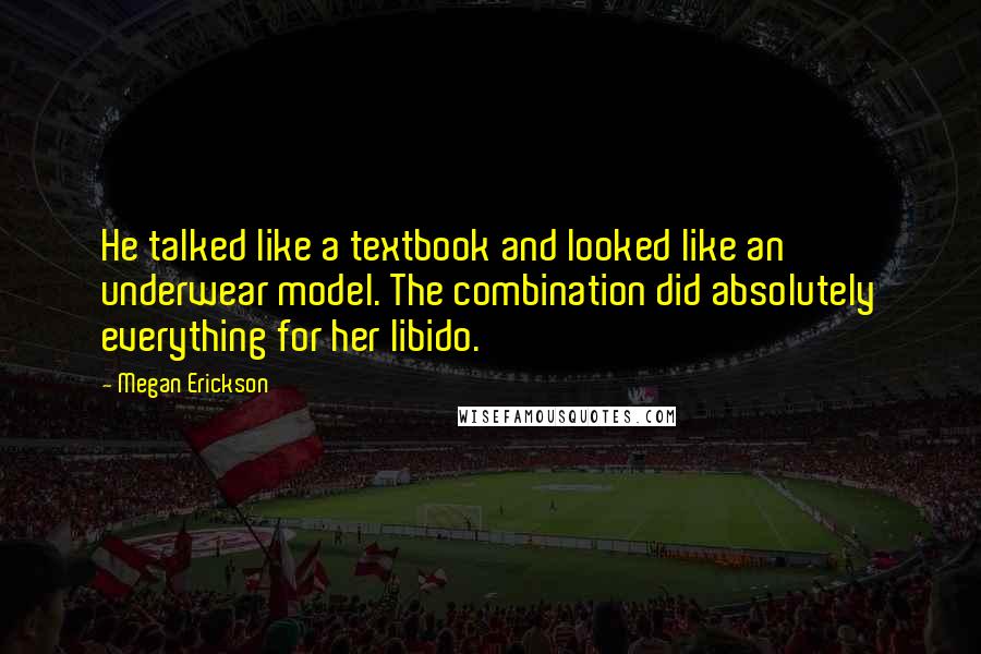 Megan Erickson Quotes: He talked like a textbook and looked like an underwear model. The combination did absolutely everything for her libido.