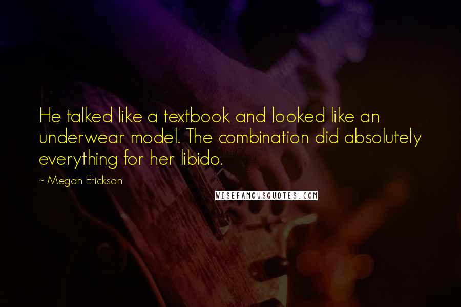 Megan Erickson Quotes: He talked like a textbook and looked like an underwear model. The combination did absolutely everything for her libido.