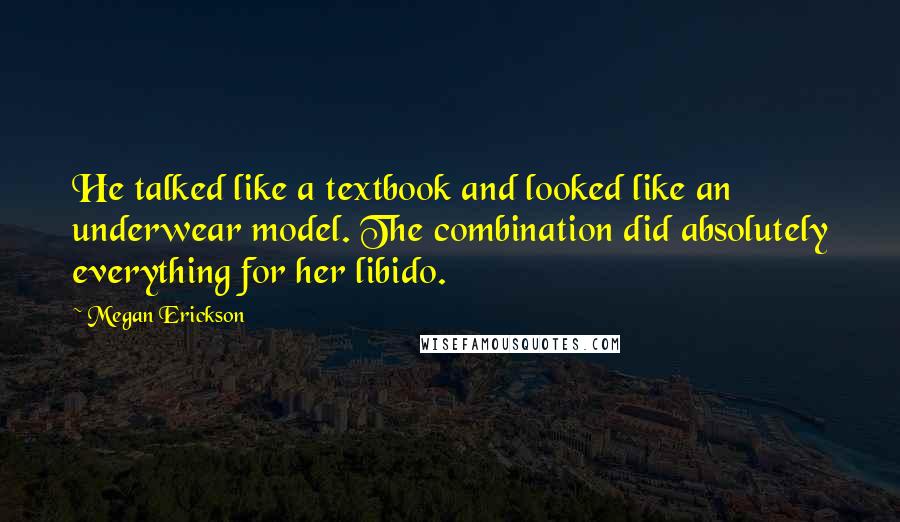 Megan Erickson Quotes: He talked like a textbook and looked like an underwear model. The combination did absolutely everything for her libido.