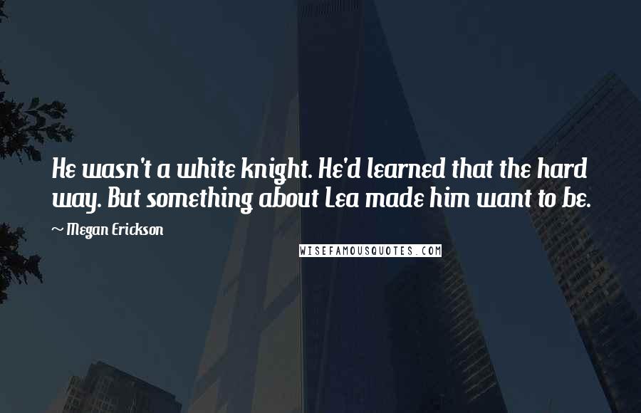 Megan Erickson Quotes: He wasn't a white knight. He'd learned that the hard way. But something about Lea made him want to be.