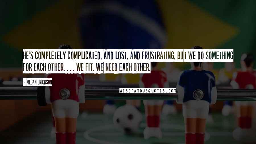Megan Erickson Quotes: He's completely complicated. And lost. And frustrating. But we do something for each other. . . . We fit. We need each other.