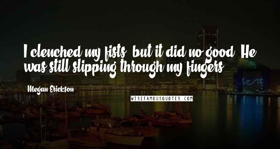 Megan Erickson Quotes: I clenched my fists, but it did no good. He was still slipping through my fingers. *