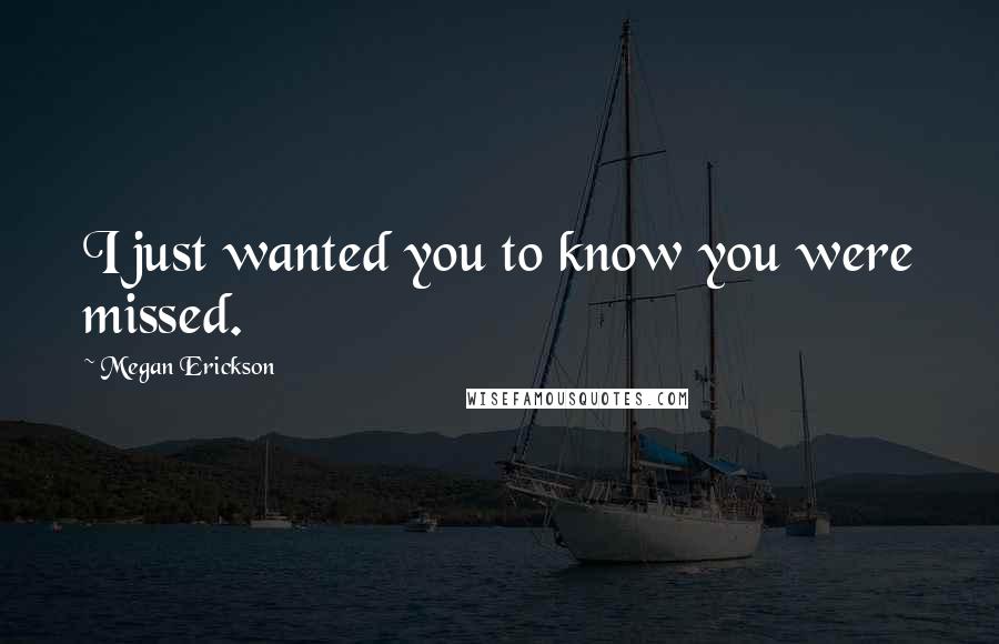 Megan Erickson Quotes: I just wanted you to know you were missed.