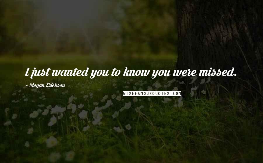 Megan Erickson Quotes: I just wanted you to know you were missed.