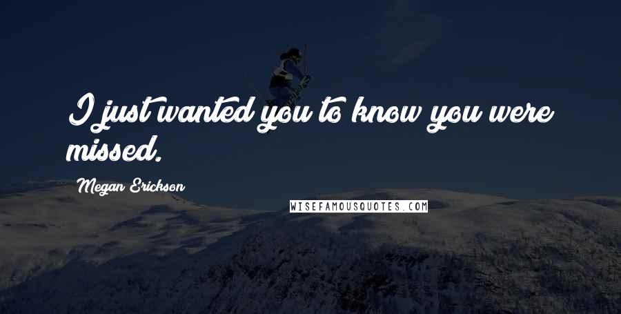 Megan Erickson Quotes: I just wanted you to know you were missed.