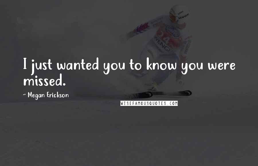 Megan Erickson Quotes: I just wanted you to know you were missed.