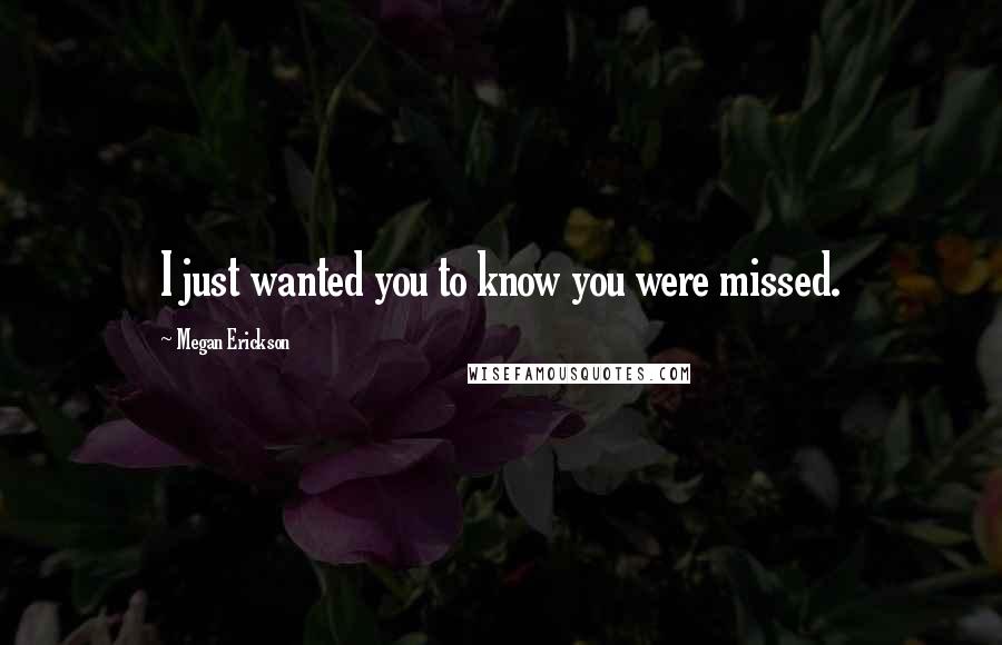 Megan Erickson Quotes: I just wanted you to know you were missed.