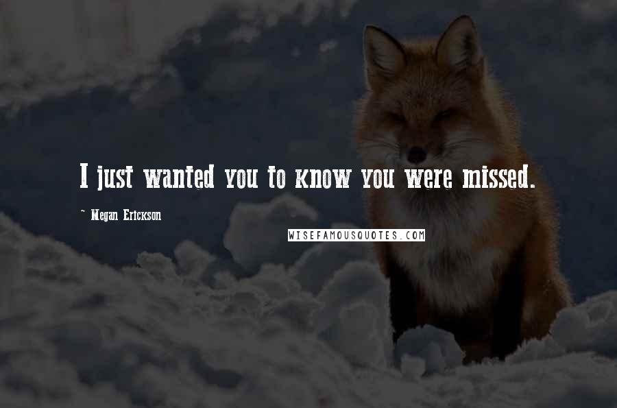 Megan Erickson Quotes: I just wanted you to know you were missed.