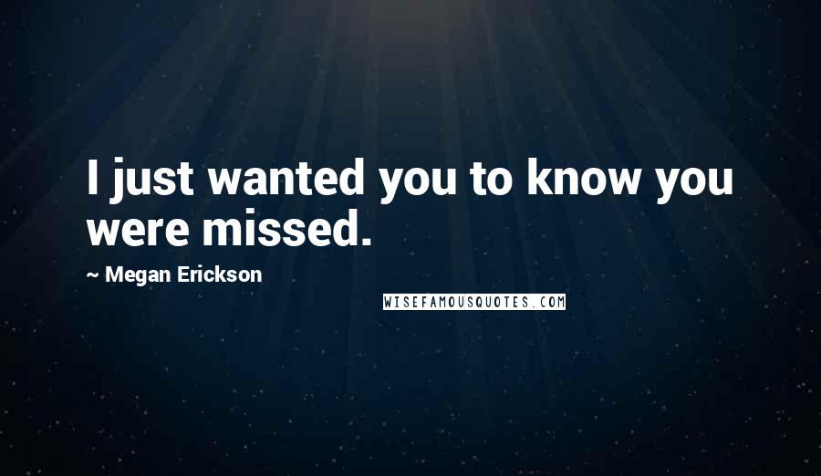 Megan Erickson Quotes: I just wanted you to know you were missed.