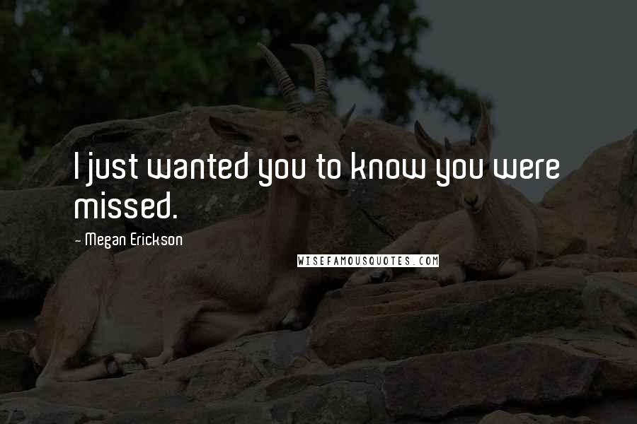 Megan Erickson Quotes: I just wanted you to know you were missed.