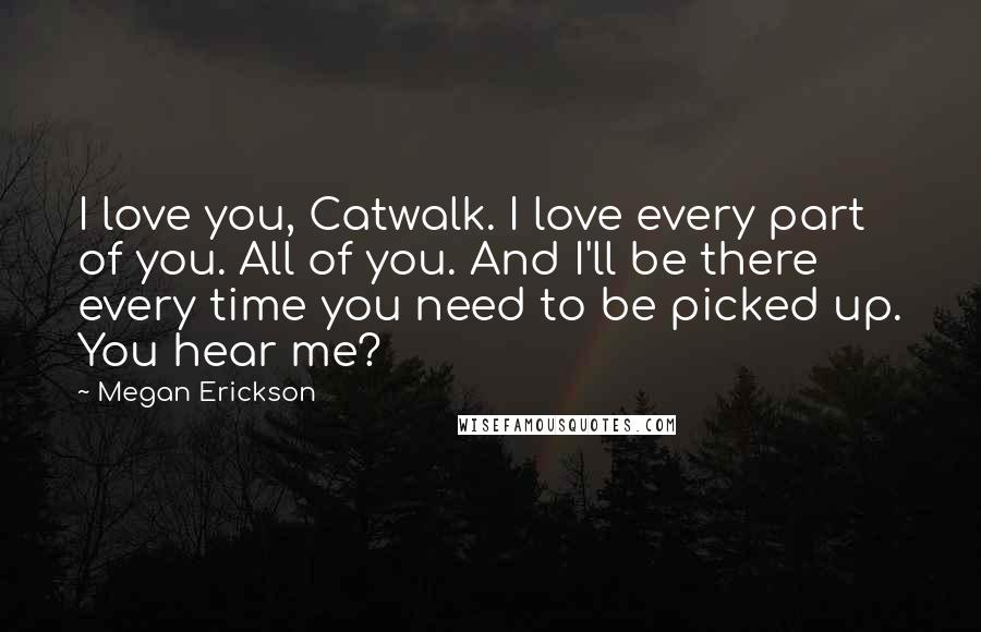 Megan Erickson Quotes: I love you, Catwalk. I love every part of you. All of you. And I'll be there every time you need to be picked up. You hear me?