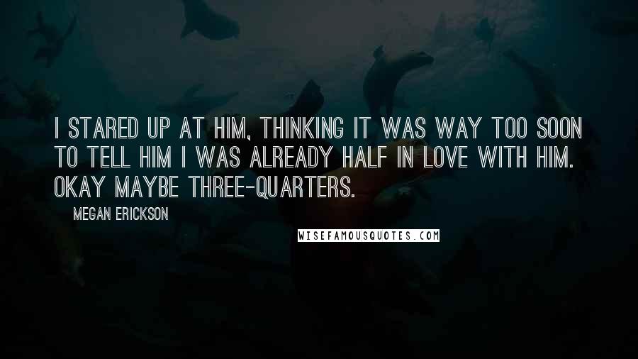 Megan Erickson Quotes: I stared up at him, thinking it was way too soon to tell him I was already half in love with him. Okay maybe three-quarters.