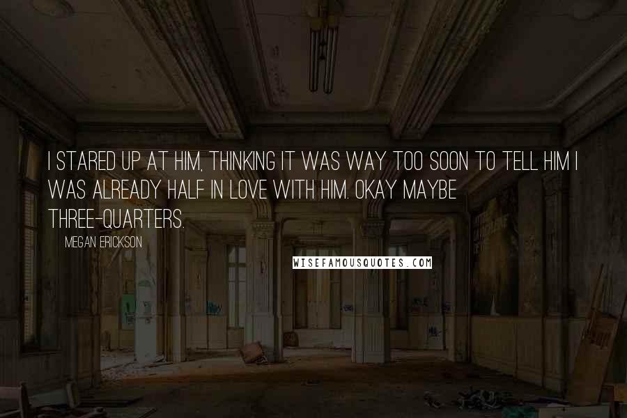 Megan Erickson Quotes: I stared up at him, thinking it was way too soon to tell him I was already half in love with him. Okay maybe three-quarters.