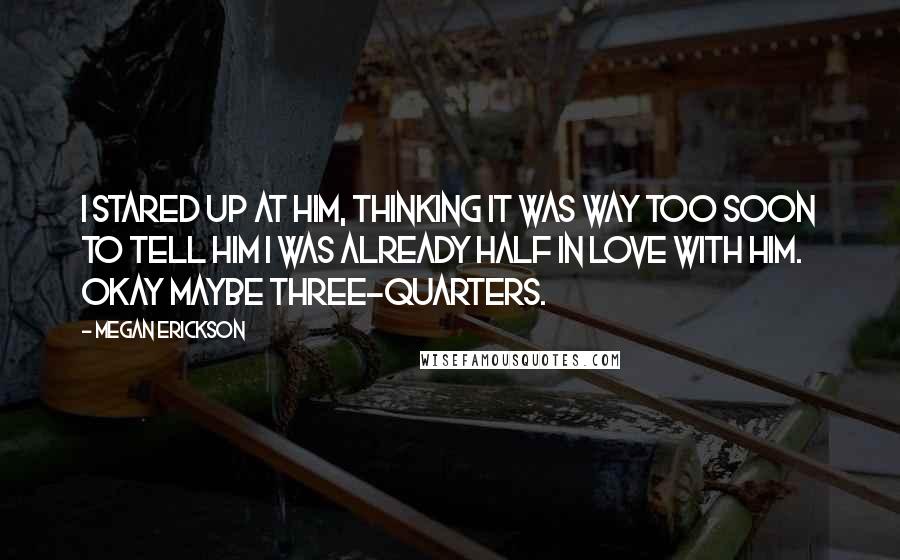 Megan Erickson Quotes: I stared up at him, thinking it was way too soon to tell him I was already half in love with him. Okay maybe three-quarters.