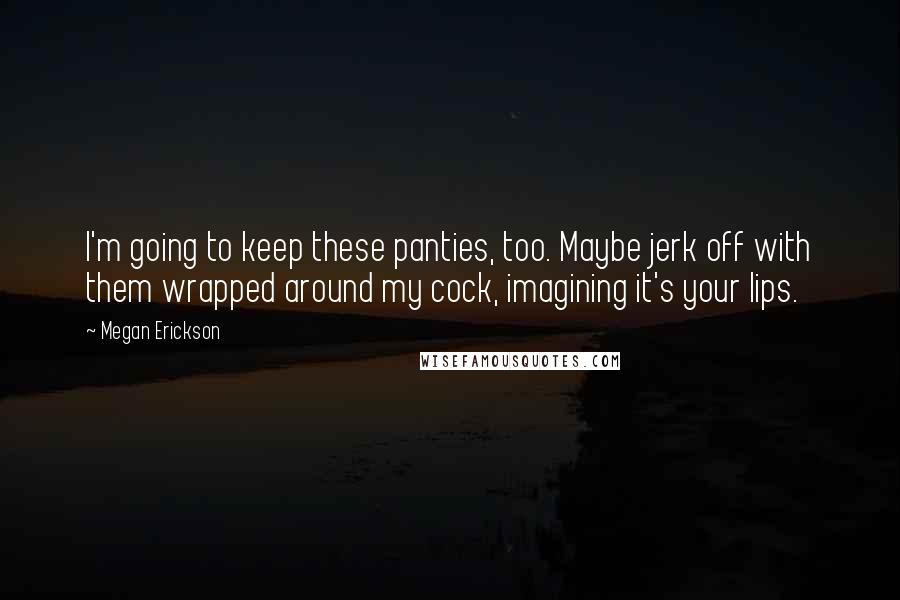 Megan Erickson Quotes: I'm going to keep these panties, too. Maybe jerk off with them wrapped around my cock, imagining it's your lips.