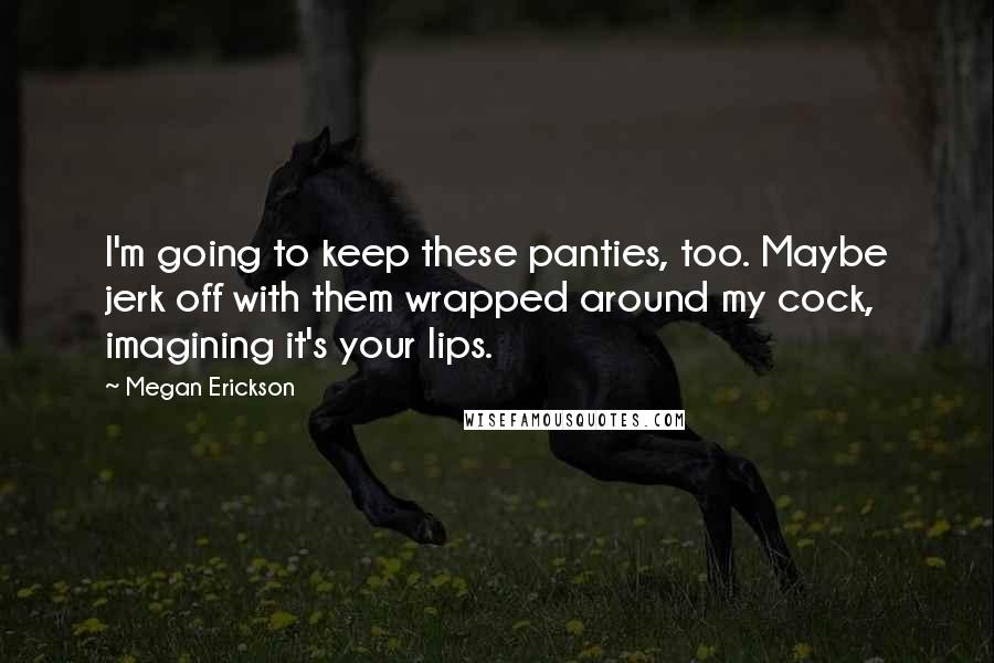 Megan Erickson Quotes: I'm going to keep these panties, too. Maybe jerk off with them wrapped around my cock, imagining it's your lips.