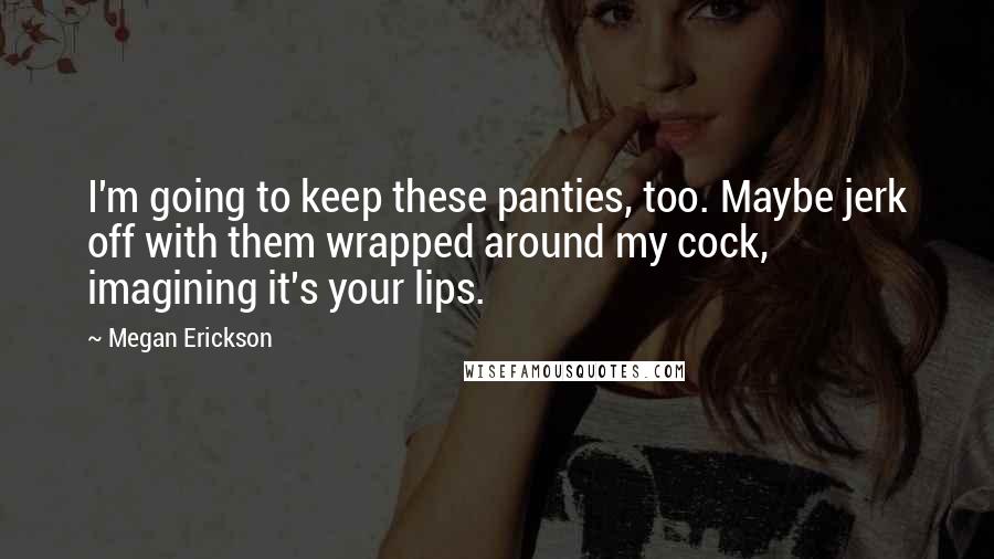 Megan Erickson Quotes: I'm going to keep these panties, too. Maybe jerk off with them wrapped around my cock, imagining it's your lips.