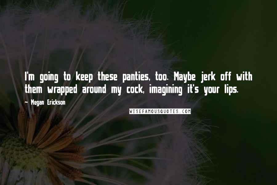 Megan Erickson Quotes: I'm going to keep these panties, too. Maybe jerk off with them wrapped around my cock, imagining it's your lips.