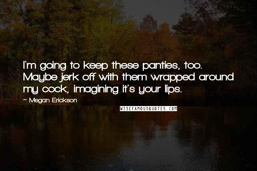 Megan Erickson Quotes: I'm going to keep these panties, too. Maybe jerk off with them wrapped around my cock, imagining it's your lips.