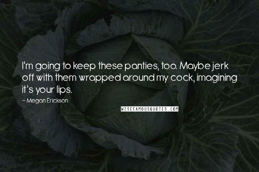 Megan Erickson Quotes: I'm going to keep these panties, too. Maybe jerk off with them wrapped around my cock, imagining it's your lips.