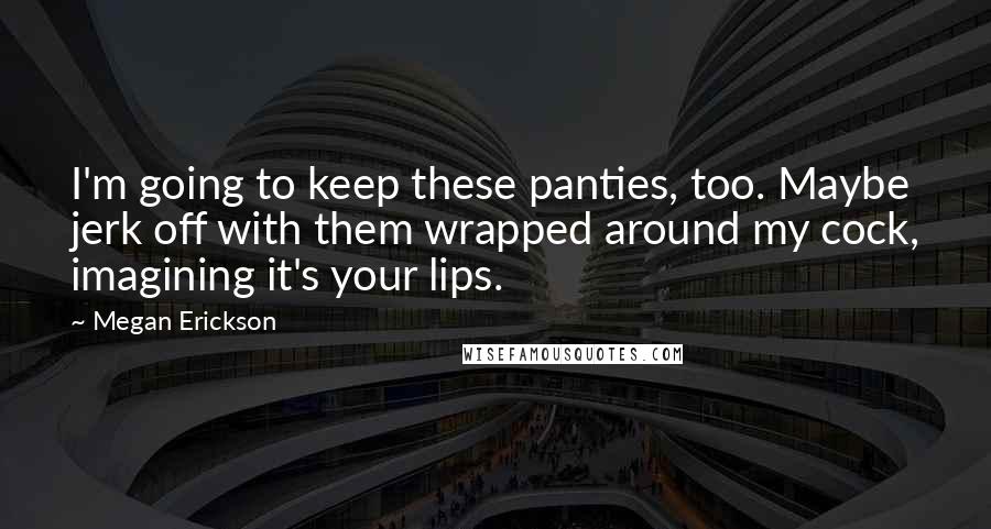 Megan Erickson Quotes: I'm going to keep these panties, too. Maybe jerk off with them wrapped around my cock, imagining it's your lips.