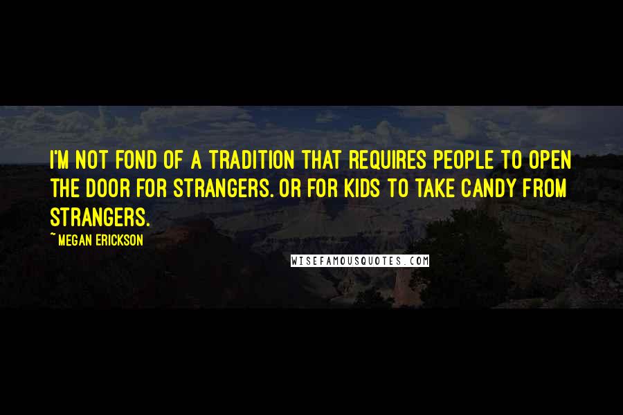 Megan Erickson Quotes: I'm not fond of a tradition that requires people to open the door for strangers. Or for kids to take candy from strangers.