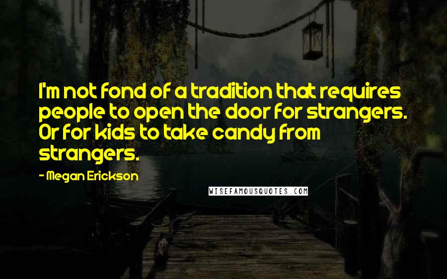 Megan Erickson Quotes: I'm not fond of a tradition that requires people to open the door for strangers. Or for kids to take candy from strangers.