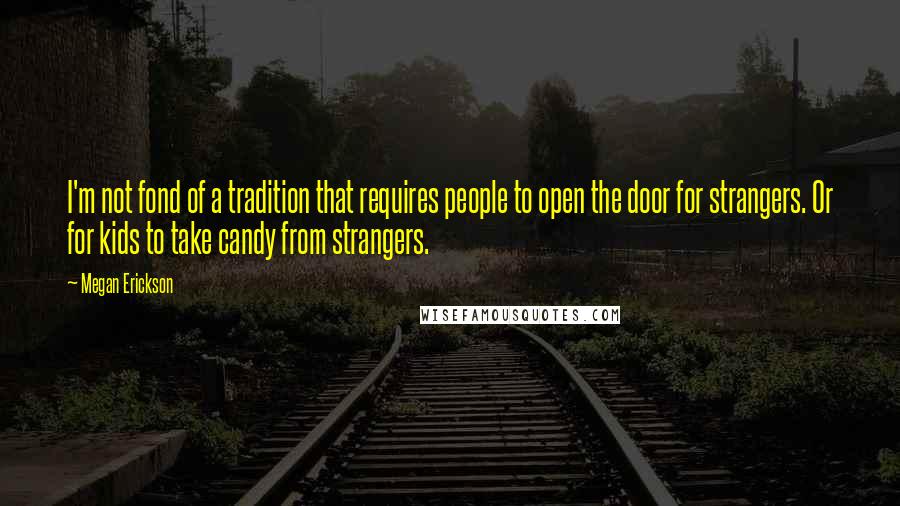 Megan Erickson Quotes: I'm not fond of a tradition that requires people to open the door for strangers. Or for kids to take candy from strangers.