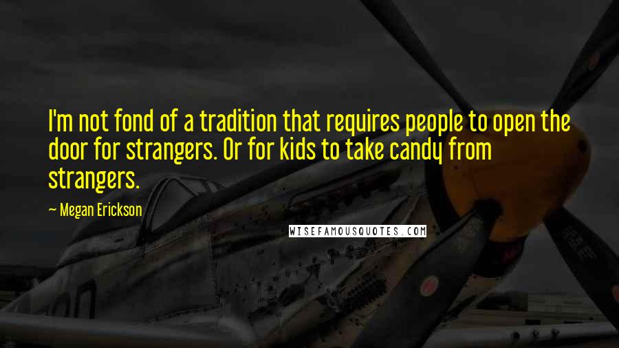 Megan Erickson Quotes: I'm not fond of a tradition that requires people to open the door for strangers. Or for kids to take candy from strangers.