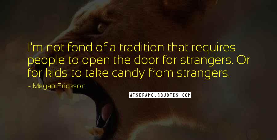 Megan Erickson Quotes: I'm not fond of a tradition that requires people to open the door for strangers. Or for kids to take candy from strangers.