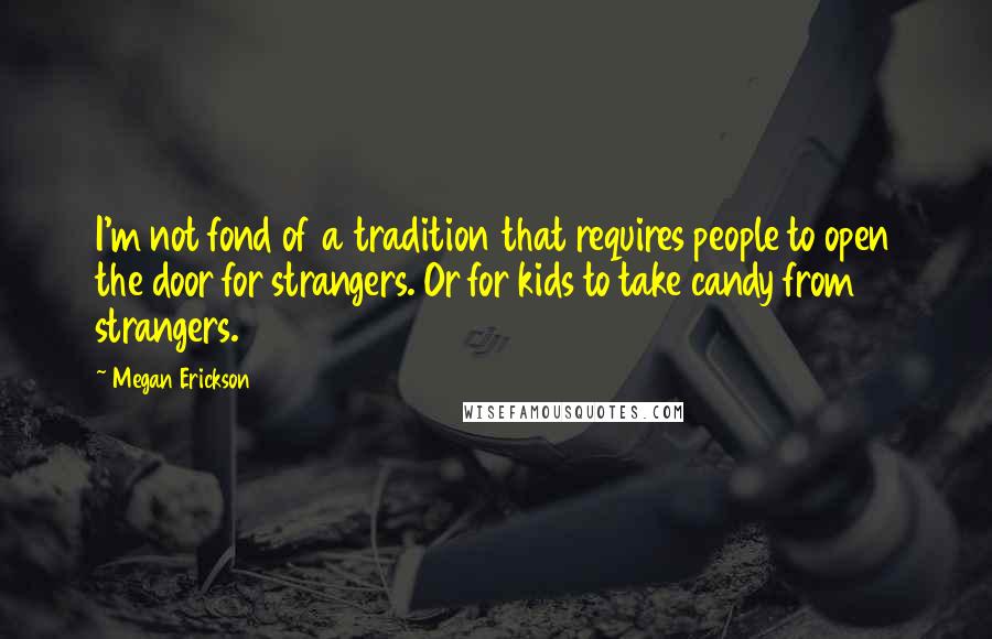 Megan Erickson Quotes: I'm not fond of a tradition that requires people to open the door for strangers. Or for kids to take candy from strangers.