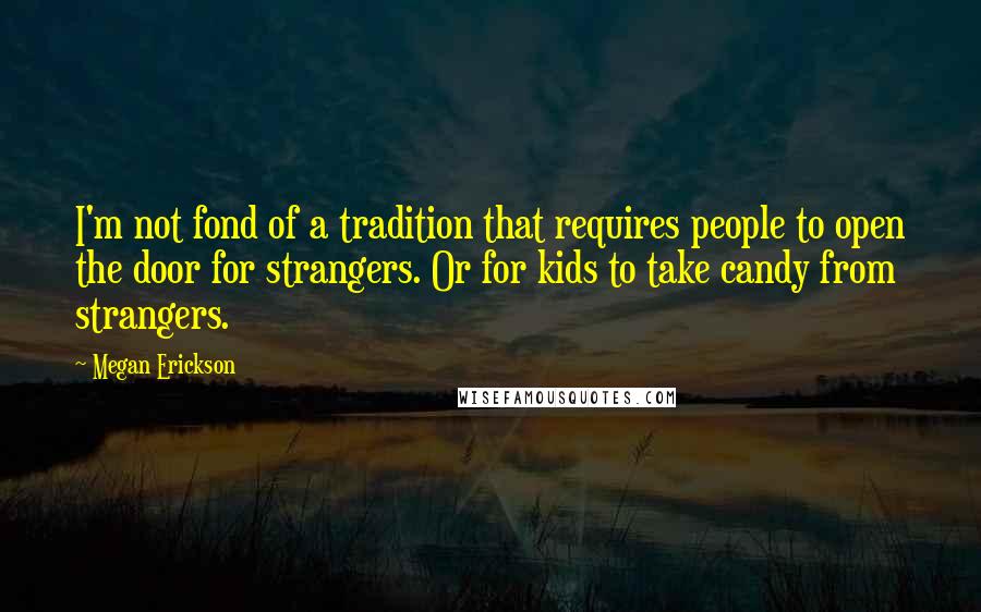 Megan Erickson Quotes: I'm not fond of a tradition that requires people to open the door for strangers. Or for kids to take candy from strangers.