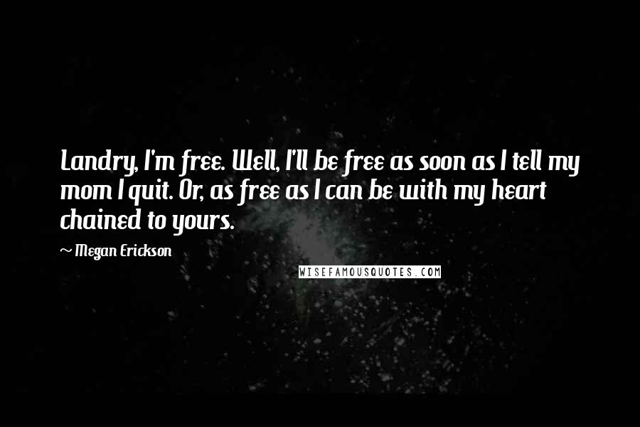 Megan Erickson Quotes: Landry, I'm free. Well, I'll be free as soon as I tell my mom I quit. Or, as free as I can be with my heart chained to yours.