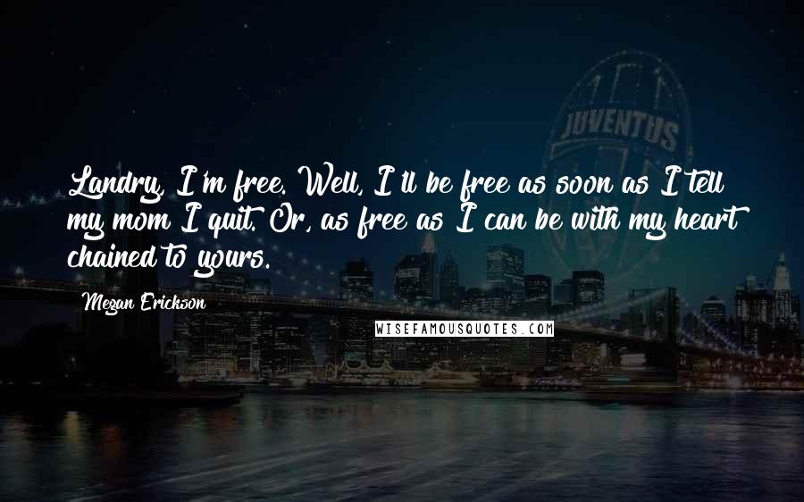 Megan Erickson Quotes: Landry, I'm free. Well, I'll be free as soon as I tell my mom I quit. Or, as free as I can be with my heart chained to yours.