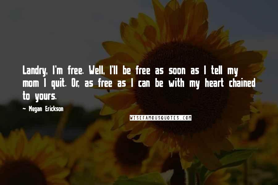 Megan Erickson Quotes: Landry, I'm free. Well, I'll be free as soon as I tell my mom I quit. Or, as free as I can be with my heart chained to yours.