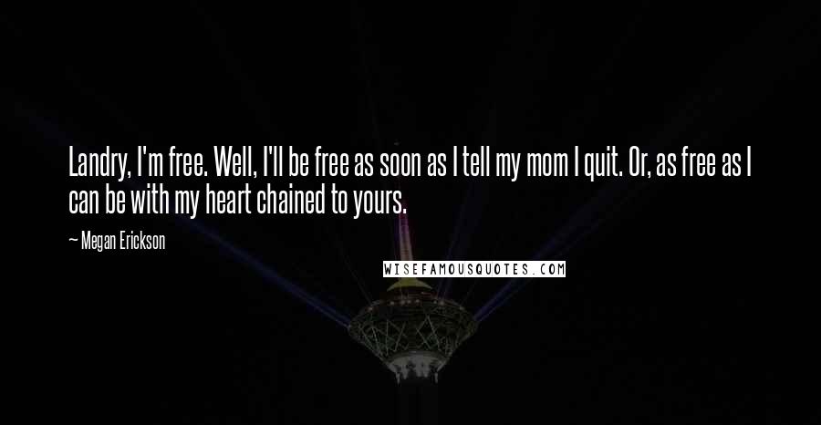 Megan Erickson Quotes: Landry, I'm free. Well, I'll be free as soon as I tell my mom I quit. Or, as free as I can be with my heart chained to yours.