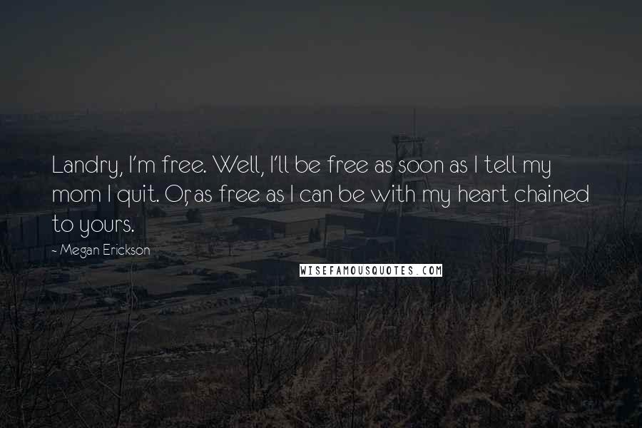 Megan Erickson Quotes: Landry, I'm free. Well, I'll be free as soon as I tell my mom I quit. Or, as free as I can be with my heart chained to yours.